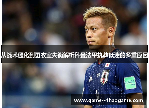 从战术僵化到更衣室失衡解析科曼法甲执教低迷的多重原因 从战术僵化到更衣室失衡解析科曼法甲执教低迷的多重原因