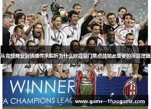 从竞技商业到情感传承解析为什么欧冠豪门焦点战如此重要的深层逻辑 从竞技商业到情感传承解析为什么欧冠豪门焦点战如此重要的深层逻辑