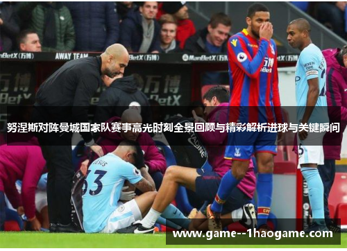 努涅斯对阵曼城国家队赛事高光时刻全景回顾与精彩解析进球与关键瞬间 努涅斯对阵曼城国家队赛事高光时刻全景回顾与精彩解析进球与关键瞬间