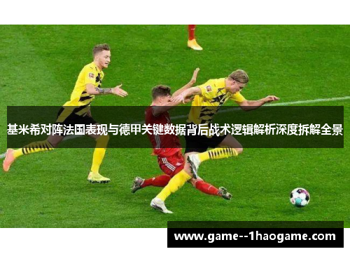 基米希对阵法国表现与德甲关键数据背后战术逻辑解析深度拆解全景
