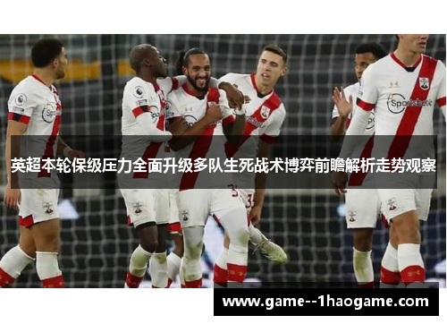 英超本轮保级压力全面升级多队生死战术博弈前瞻解析走势观察 英超本轮保级压力全面升级多队生死战术博弈前瞻解析走势观察