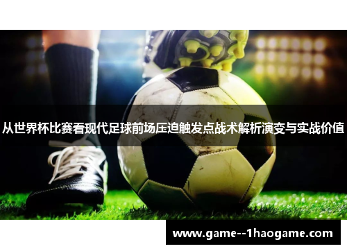 从世界杯比赛看现代足球前场压迫触发点战术解析演变与实战价值 从世界杯比赛看现代足球前场压迫触发点战术解析演变与实战价值