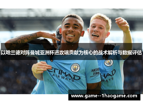 以哈兰德对阵曼城亚洲杯进攻端贡献为核心的战术解析与数据评估