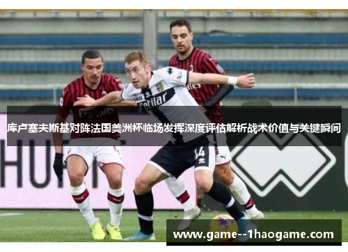 库卢塞夫斯基对阵法国美洲杯临场发挥深度评估解析战术价值与关键瞬间