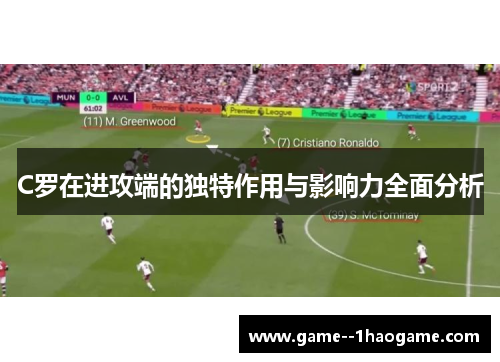 C罗在进攻端的独特作用与影响力全面分析