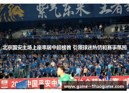 北京国安主场上座率居中超榜首 引领球迷热情和赛事氛围 北京国安主场上座率居中超榜首 引领球迷热情和赛事氛围