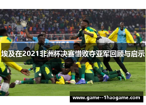 埃及在2021非洲杯决赛惜败夺亚军回顾与启示