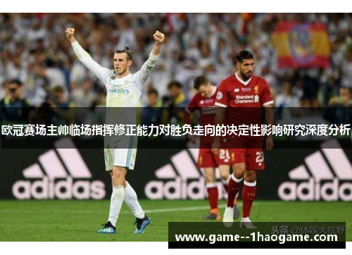 欧冠赛场主帅临场指挥修正能力对胜负走向的决定性影响研究深度分析