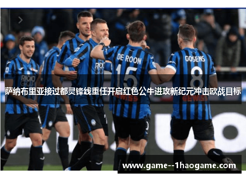 萨纳布里亚接过都灵锋线重任开启红色公牛进攻新纪元冲击欧战目标