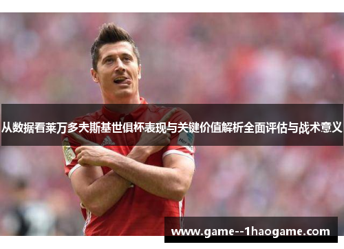 从数据看莱万多夫斯基世俱杯表现与关键价值解析全面评估与战术意义