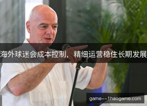 海外球迷会成本控制，精细运营稳住长期发展