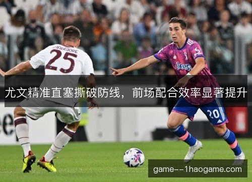 尤文精准直塞撕破防线，前场配合效率显著提升