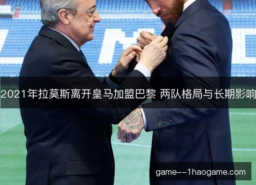 2021年拉莫斯离开皇马加盟巴黎 两队格局与长期影响